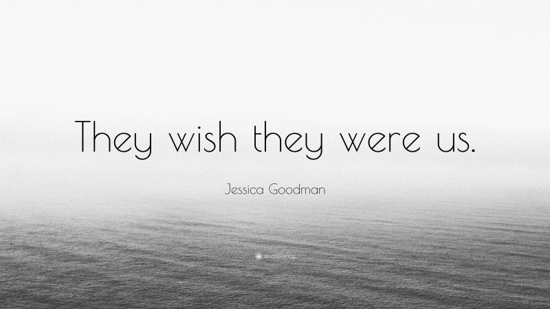 Jessica Goodman Quote: “They wish they were us.”