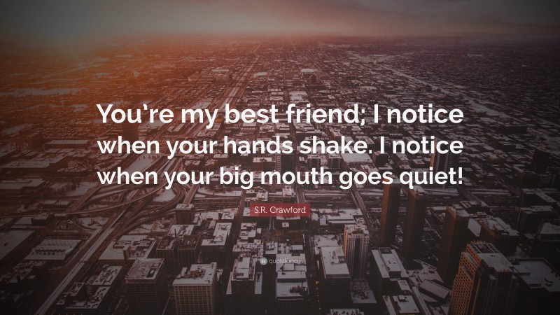 S.R. Crawford Quote: “You’re my best friend; I notice when your hands shake. I notice when your big mouth goes quiet!”