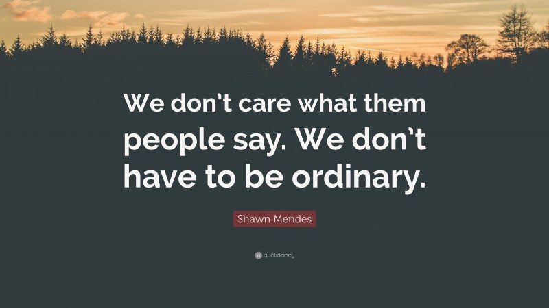 Shawn Mendes Quote: “We don’t care what them people say. We don’t have to be ordinary.”