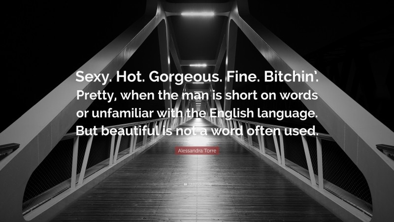 Alessandra Torre Quote: “Sexy. Hot. Gorgeous. Fine. Bitchin’. Pretty, when the man is short on words or unfamiliar with the English language. But beautiful is not a word often used.”