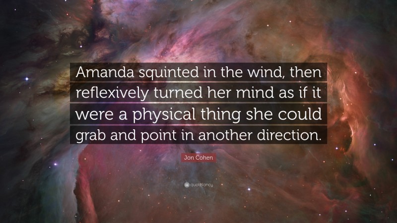 Jon Cohen Quote: “Amanda squinted in the wind, then reflexively turned her mind as if it were a physical thing she could grab and point in another direction.”
