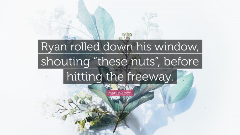 Matt Watson Quote: “Ryan rolled down his window, shouting “these nuts”, before hitting the freeway.”