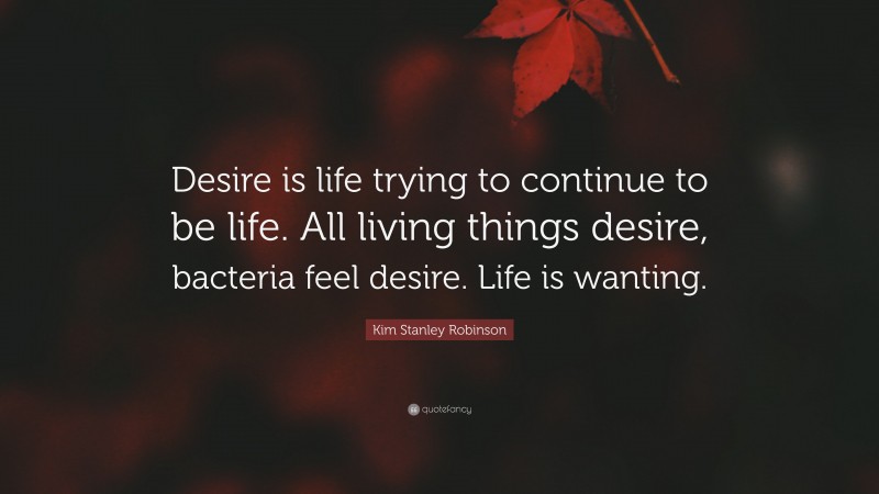 Kim Stanley Robinson Quote: “Desire is life trying to continue to be life. All living things desire, bacteria feel desire. Life is wanting.”