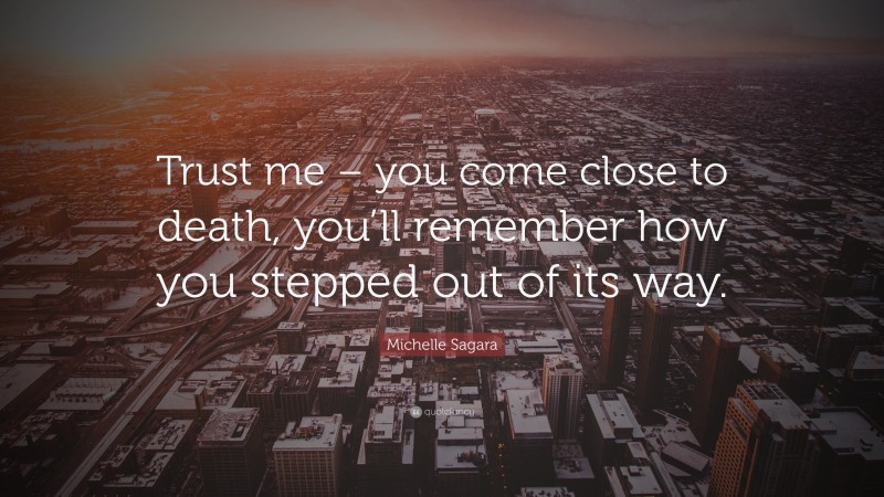 Michelle Sagara Quote: “Trust me – you come close to death, you’ll remember how you stepped out of its way.”