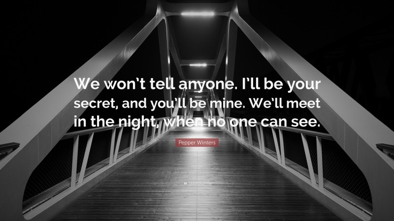 Pepper Winters Quote: “We won’t tell anyone. I’ll be your secret, and you’ll be mine. We’ll meet in the night, when no one can see.”
