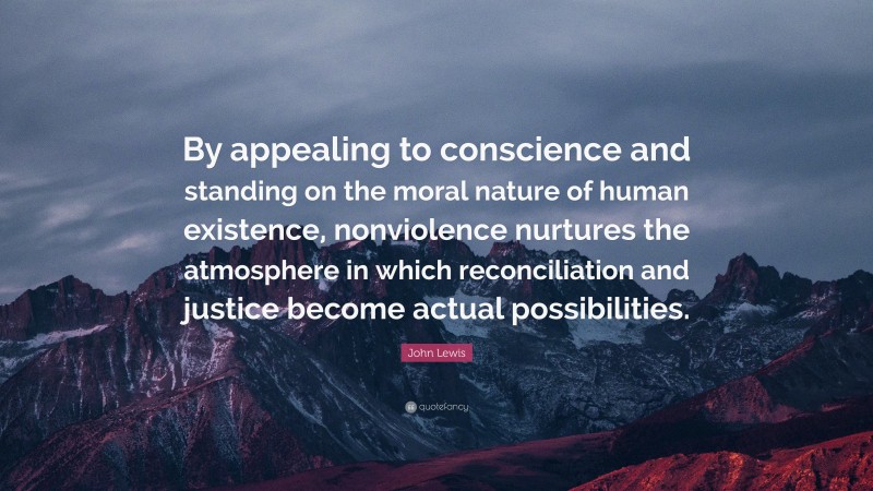 John Lewis Quote: “By appealing to conscience and standing on the moral nature of human existence, nonviolence nurtures the atmosphere in which reconciliation and justice become actual possibilities.”