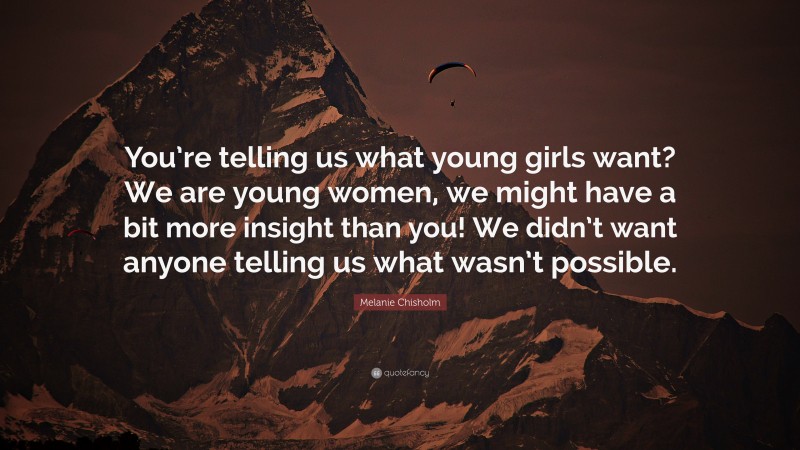 Melanie Chisholm Quote: “You’re telling us what young girls want? We are young women, we might have a bit more insight than you! We didn’t want anyone telling us what wasn’t possible.”
