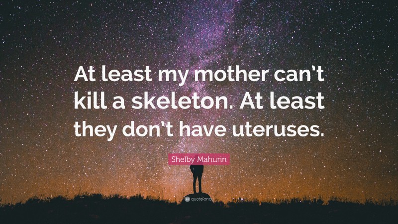 Shelby Mahurin Quote: “At least my mother can’t kill a skeleton. At least they don’t have uteruses.”