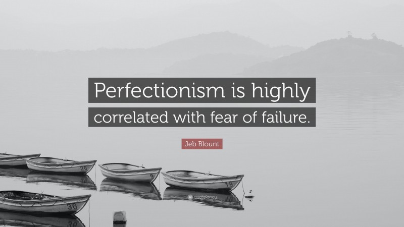 Jeb Blount Quote: “Perfectionism is highly correlated with fear of failure.”