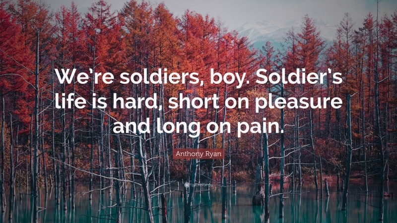 Anthony Ryan Quote: “We’re soldiers, boy. Soldier’s life is hard, short on pleasure and long on pain.”