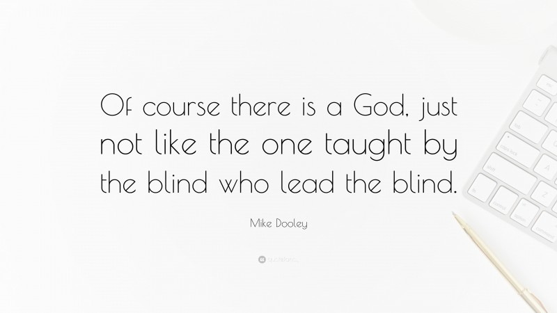 Mike Dooley Quote: “Of course there is a God, just not like the one taught by the blind who lead the blind.”