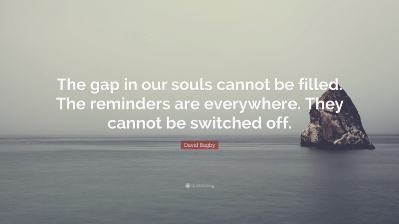 David Bagby Quote: “The gap in our souls cannot be filled. The reminders are everywhere. They cannot be switched off.”