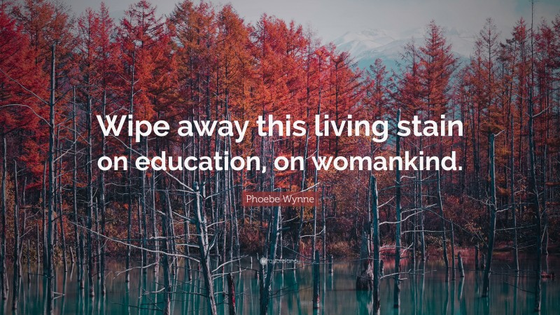 Phoebe Wynne Quote: “Wipe away this living stain on education, on womankind.”