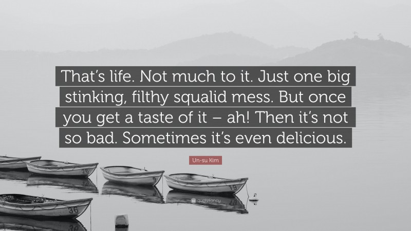 Un-su Kim Quote: “That’s life. Not much to it. Just one big stinking, filthy squalid mess. But once you get a taste of it – ah! Then it’s not so bad. Sometimes it’s even delicious.”