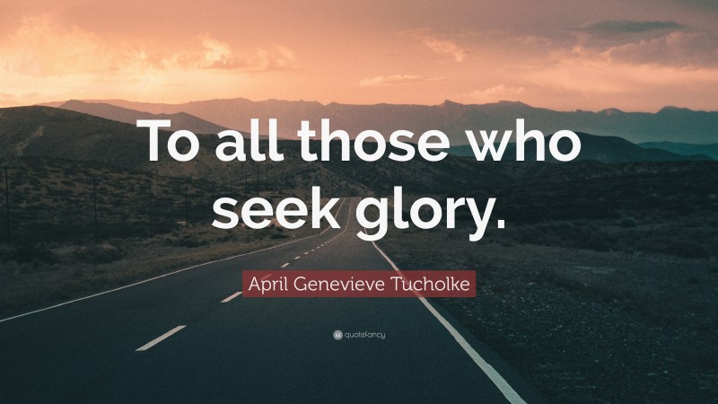 April Genevieve Tucholke Quote: “To all those who seek glory.”