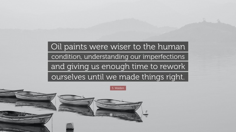 S. Walden Quote: “Oil paints were wiser to the human condition, understanding our imperfections and giving us enough time to rework ourselves until we made things right.”