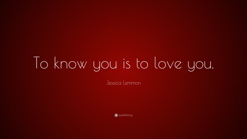 Jessica Lemmon Quote: “To know you is to love you.”