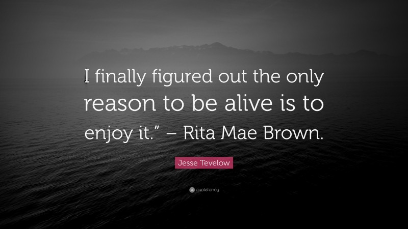 Jesse Tevelow Quote: “I finally figured out the only reason to be alive is to enjoy it.” – Rita Mae Brown.”