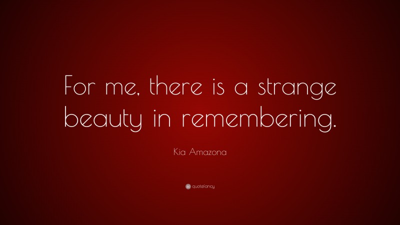 Kia Amazona Quote: “For me, there is a strange beauty in remembering.”