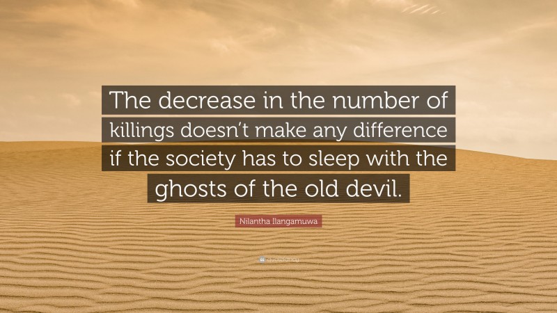 Nilantha Ilangamuwa Quote: “The decrease in the number of killings doesn’t make any difference if the society has to sleep with the ghosts of the old devil.”