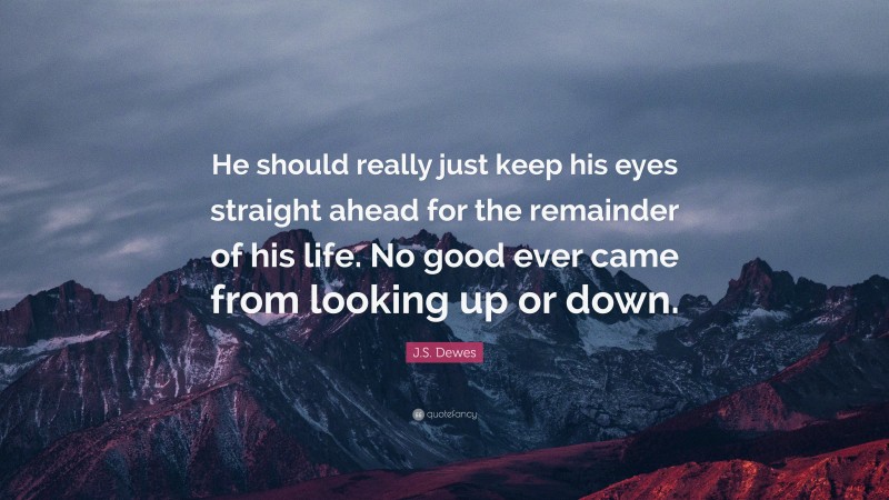 J.S. Dewes Quote: “He should really just keep his eyes straight ahead for the remainder of his life. No good ever came from looking up or down.”