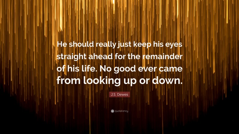 J.S. Dewes Quote: “He should really just keep his eyes straight ahead for the remainder of his life. No good ever came from looking up or down.”