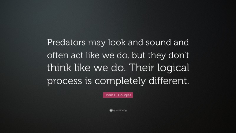 John E. Douglas Quote: “Predators may look and sound and often act like we do, but they don’t think like we do. Their logical process is completely different.”
