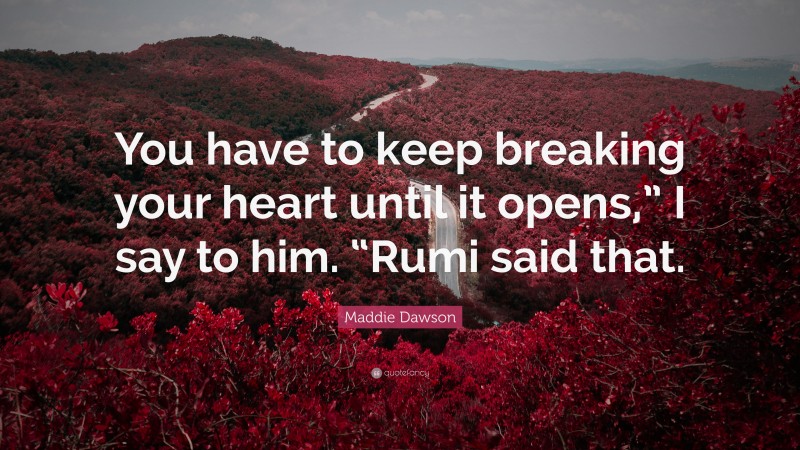 Maddie Dawson Quote: “You have to keep breaking your heart until it opens,” I say to him. “Rumi said that.”