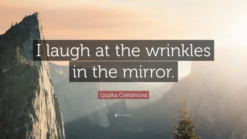 Ljupka Cvetanova Quote: “I laugh at the wrinkles in the mirror.”