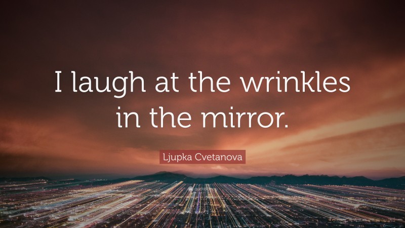 Ljupka Cvetanova Quote: “I laugh at the wrinkles in the mirror.”