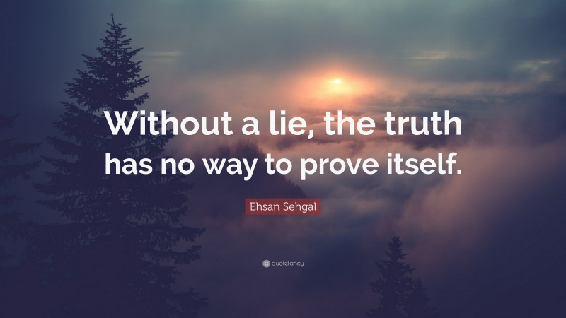 Ehsan Sehgal Quote: “Without a lie, the truth has no way to prove itself.”