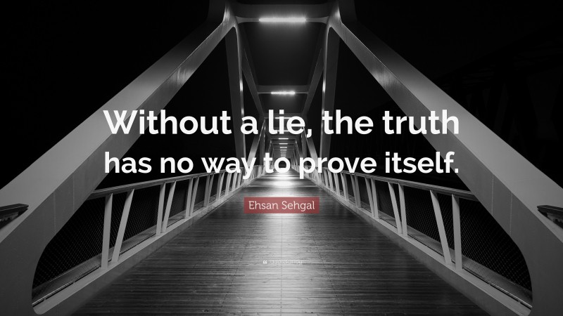 Ehsan Sehgal Quote: “Without a lie, the truth has no way to prove itself.”