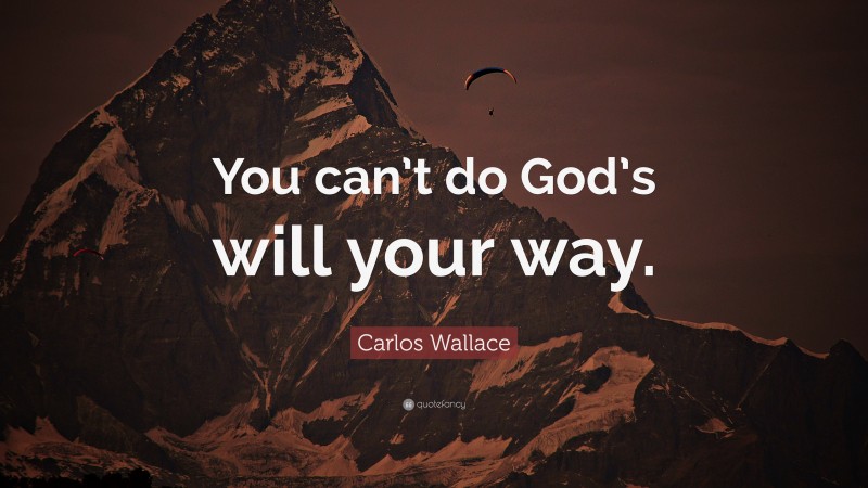 Carlos Wallace Quote: “You can’t do God’s will your way.”