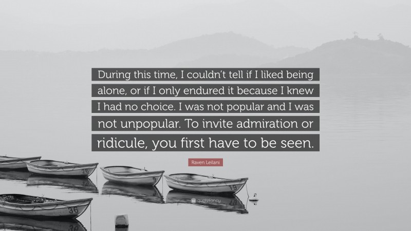 Raven Leilani Quote: “During this time, I couldn’t tell if I liked being alone, or if I only endured it because I knew I had no choice. I was not popular and I was not unpopular. To invite admiration or ridicule, you first have to be seen.”
