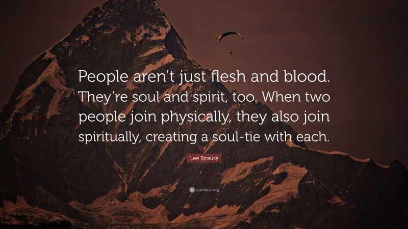 Lee Strauss Quote: “People aren’t just flesh and blood. They’re soul and spirit, too. When two people join physically, they also join spiritually, creating a soul-tie with each.”