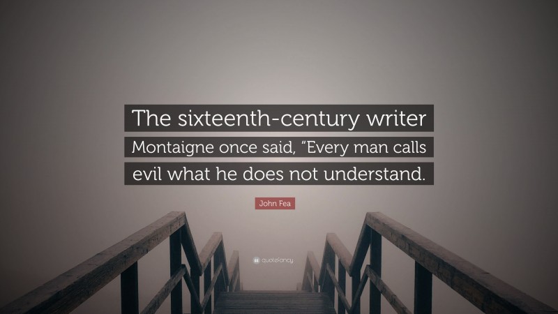 John Fea Quote: “The sixteenth-century writer Montaigne once said, “Every man calls evil what he does not understand.”