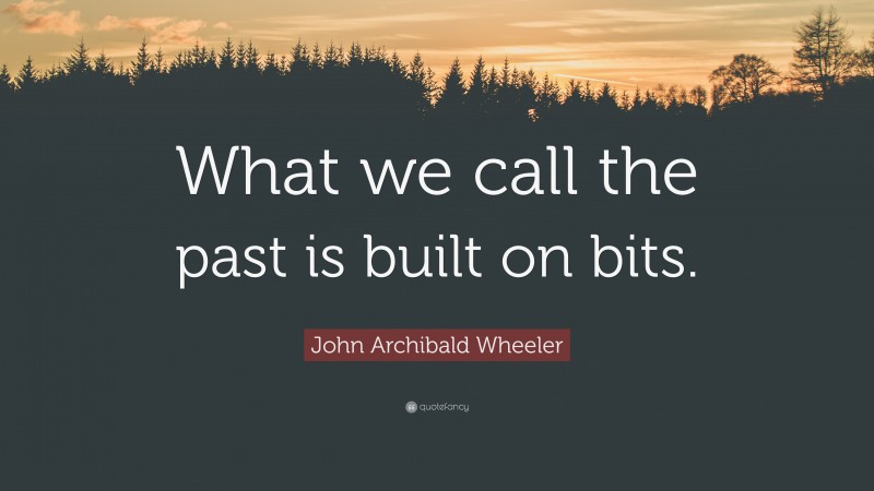 John Archibald Wheeler Quote: “What we call the past is built on bits.”