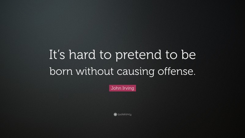 John Irving Quote: “It’s hard to pretend to be born without causing offense.”