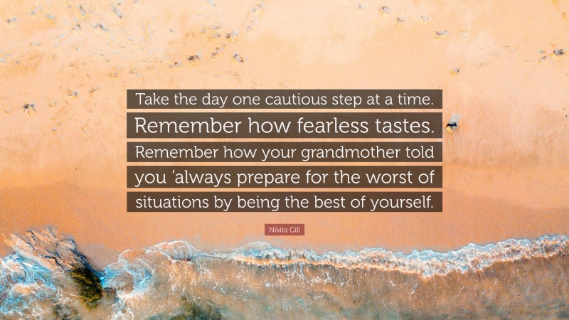 Nikita Gill Quote: “Take the day one cautious step at a time. Remember how fearless tastes. Remember how your grandmother told you ’always prepare for the worst of situations by being the best of yourself.”