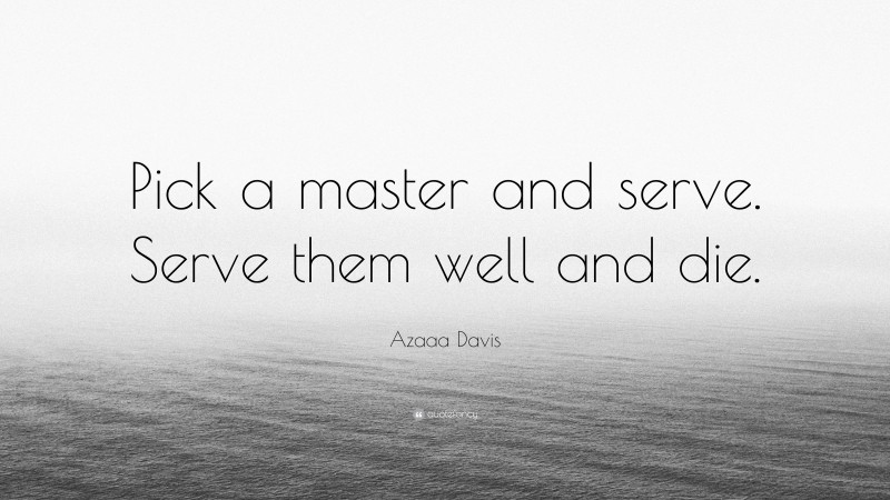 Azaaa Davis Quote: “Pick a master and serve. Serve them well and die.”