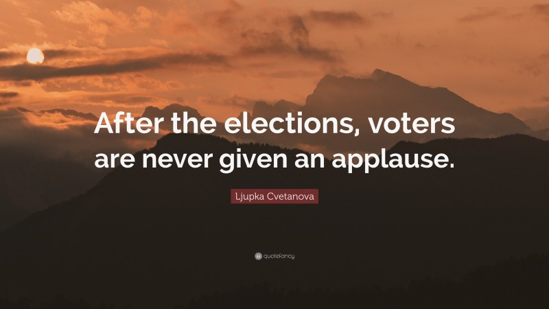 Ljupka Cvetanova Quote: “After the elections, voters are never given an applause.”
