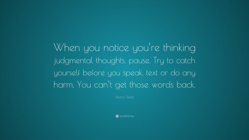 Jessica Speer Quote: “When you notice you’re thinking judgmental thoughts, pause. Try to catch yourself before you speak, text or do any harm. You can’t get those words back.”