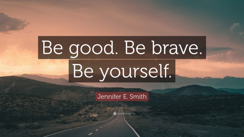 Jennifer E. Smith Quote: “Be good. Be brave. Be yourself.”