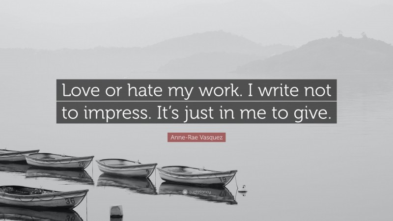 Anne-Rae Vasquez Quote: “Love or hate my work. I write not to impress. It’s just in me to give.”
