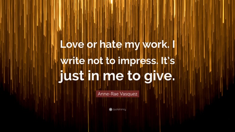 Anne-Rae Vasquez Quote: “Love or hate my work. I write not to impress. It’s just in me to give.”