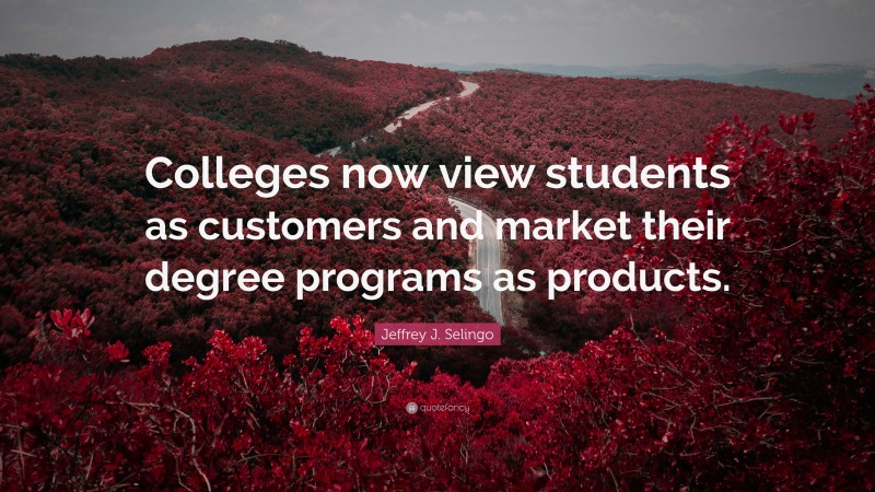 Jeffrey J. Selingo Quote: “Colleges now view students as customers and market their degree programs as products.”