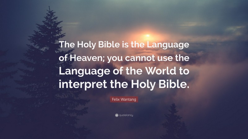 Felix Wantang Quote: “The Holy Bible is the Language of Heaven; you cannot use the Language of the World to interpret the Holy Bible.”