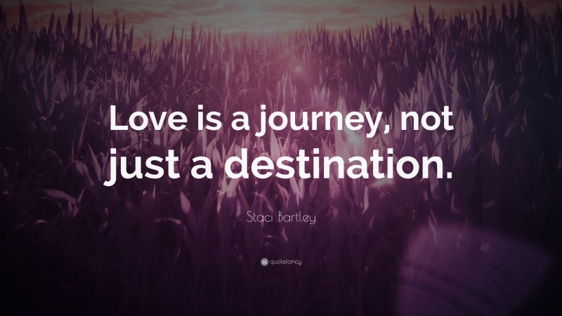 Staci Bartley Quote: “Love is a journey, not just a destination.”