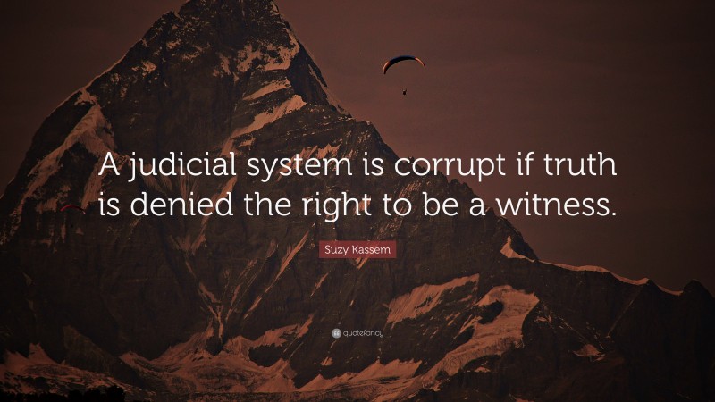 Suzy Kassem Quote: “A judicial system is corrupt if truth is denied the right to be a witness.”