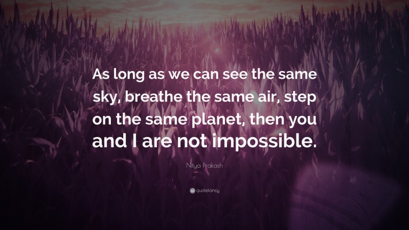 Nitya Prakash Quote: “As long as we can see the same sky, breathe the same air, step on the same planet, then you and I are not impossible.”